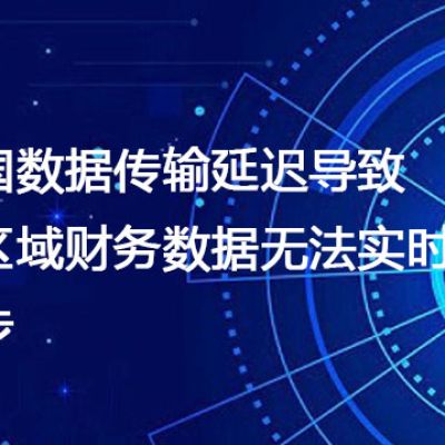 跨国数据传输延迟导致各区域财务数据无法实时同步--解决方案//世耕通信全球办公专网专线
