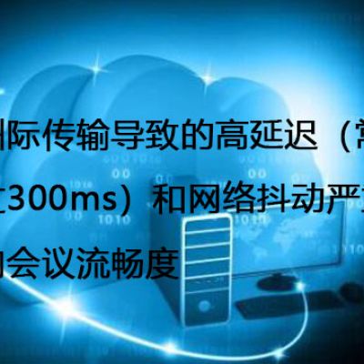 跨洲际传输导致的高延迟（常超过300ms）和网络抖动严重影响会议流畅度--解决方案//世耕通信全球办公专网专线