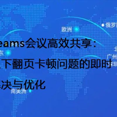 Teams会议高效共享：上下翻页卡顿问题的即时解决与优化 --解决方案//世耕通信全球办公Teams专网