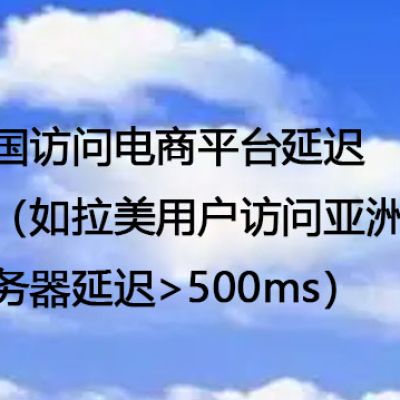 跨国访问电商平台延迟高（如拉美用户访问亚洲服务器延迟>500ms--解决方案//世耕通信全球办公专网专线