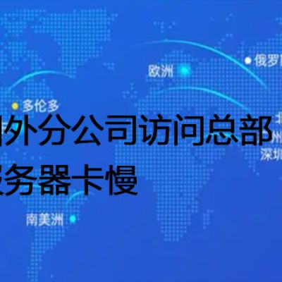 国外分公司访问总部服务器卡慢--解决方案//世耕通信全球办公专网专线