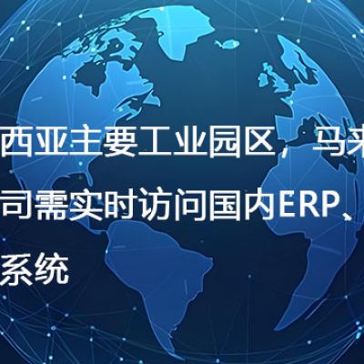 ​马来西亚主要工业园区，马来西亚分公司需实时访问国内ERP、OA、财务系统--- 解决方案//世耕通信全球ERP、OA办公专网专线