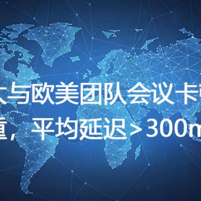亚太与欧美团队会议卡顿严重，平均延迟>300ms---解决方案//世耕通信全球视频专网专线
