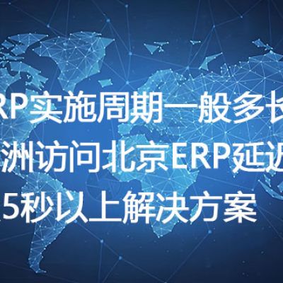 ERP实施周期一般多长？非洲访问北京ERP延迟达5秒以上--解决方案//世耕通信全球办公专网专线