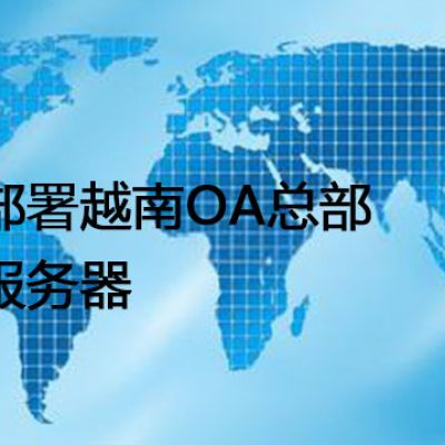 部署OA总部服务器选择集中式还是分布式？部署越南OA总部服务器-- 解决方案//世耕通信全球ERP、OA办公专网专线