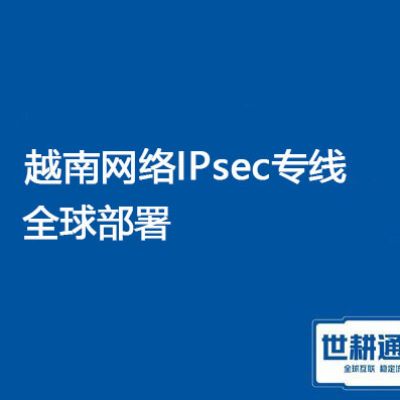 越南网络专线产品全球部署？？？解决方案//（世耕通信越南办公专线）