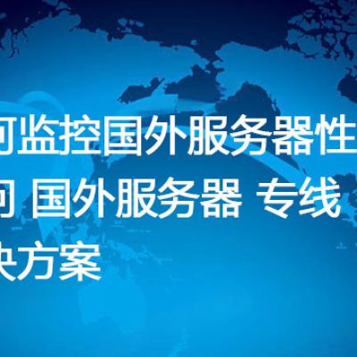 如何监控国外服务器性能？访问 国外服务器 专线--解决方案//世耕通信全球办公专网专线