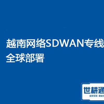 越南网络SDWAN专线产品全球部署？？？解决方案//（世耕通信越南办公专线）
