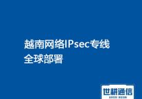 越南网络IPsec专线产品全球部署？？？解决方案//（世耕通信越南办公专线）