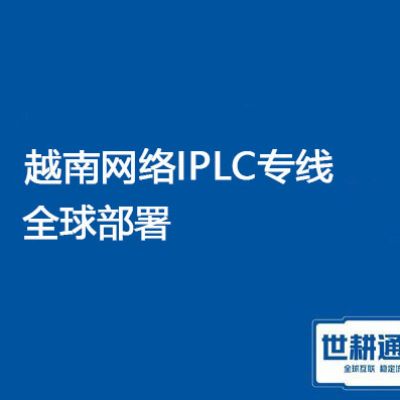越南网络IPLC专线产品全球部署？？？解决方案//（世耕通信越南办公专线）