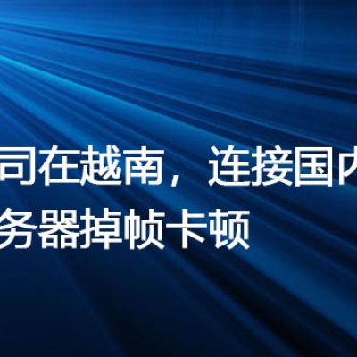公司在越南，连接国内服务器掉帧卡顿 ---解决方案//世耕通信全球办公专网专线