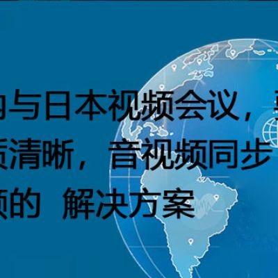 国内与日本视频会议，要求画质清晰，音视频同步，无卡顿--解决方案/世耕通信全球视频专网专线