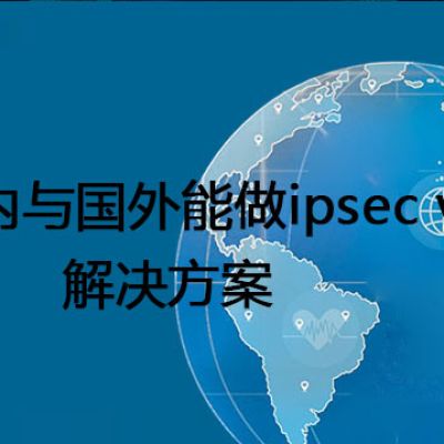 国内与国外能做ipsec vpn吗?--解决方案//世耕通信全球办公专网专线