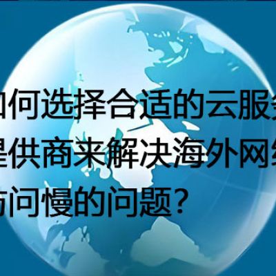 如何选择合适的云服务提供商来解决海外网络访问慢的问题？--解决方案//世耕通信全球办公专网专线
