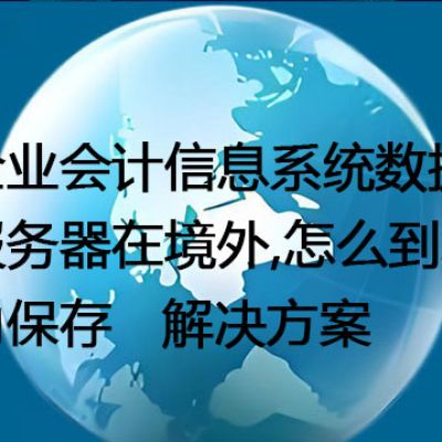 企业会计信息系统数据服务器在境外,怎么到境内保存--解决方案//世耕通信全球办公专网专线