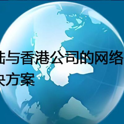 大陆与香港公司的网络连接--解决方案//世耕通信全球办公专网专线