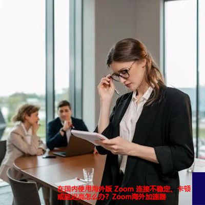 在国内使用海外版 Zoom 连接不稳定、卡顿或延迟高怎么办？Zoom海外加速器--解决方案//世耕通信全球办公Zoom专网