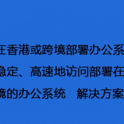 如何在香港或跨境部署办公系统？需要稳定、高速地访问部署在香港或跨境的办公系统  -解决方案//世耕通信全球办公专网专线