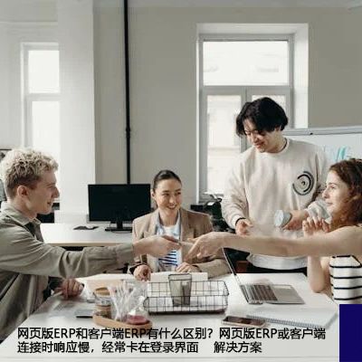 网页版ERP和客户端ERP有什么区别？网页版ERP或客户端连接时响应慢，经常卡在登录界面-- 解决方案//世耕通信全球ERP、OA办公专网专线