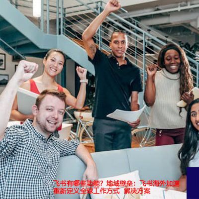 飞书有哪些功能？地域壁垒：飞书海外加速重新定义全球工作方式-解决方案//世耕通信全球办公专网专线