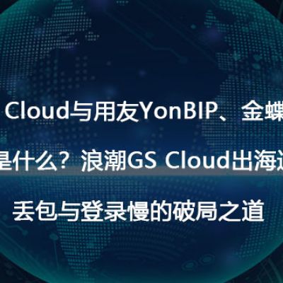 浪潮GS Cloud与用友YonBIP、金蝶云·星空的区别是什么？浪潮GS Cloud出海遇阻：高延迟、丢包与登录慢的破局之道-解决方案//世耕通信全球办公专网专线