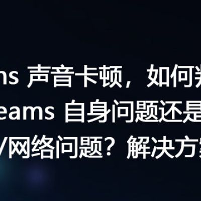 teams 声音卡顿，如何判断是 Teams 自身问题还是我的设备/网络问题？-解决方案//世耕通信全球办公Teams专网