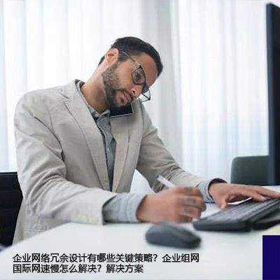 企业网络冗余设计有哪些关键策略？企业组网国际网速慢怎么解决？--解决方案//世耕通信全球办公专网专线
