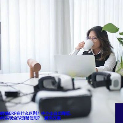 管家婆云ERP和传统ERP有什么区别？中小企业出海后，管家婆云ERP如何实现全球流畅使用？-- 解决方案//世耕通信全球ERP、OA办公专网专线