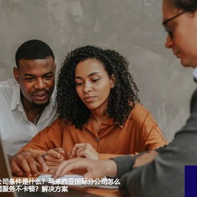 马来西亚注册公司条件是什么？马来西亚国际分公司怎么访问国内的内网服务不卡顿？--解决方案//世耕通信全球办公专网专线