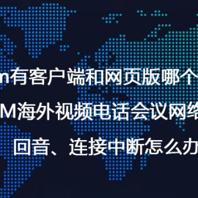 Zoom有客户端和网页版哪个更好？ZOOM海外视频电话会议网络出现卡顿、回音、连接中断怎么办？--解决方案//世耕通信全球办公Zoom专网