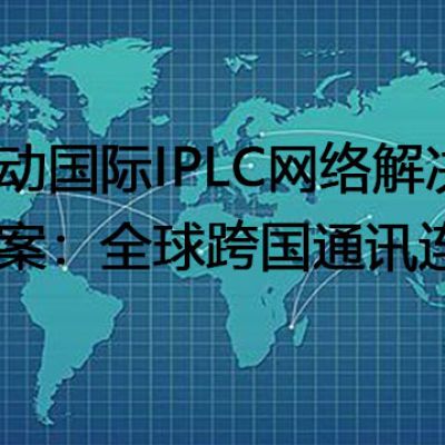移动国际IPLC网络解决方案：全球跨国通讯连接--解决方案//世耕通信全球办公专网专线