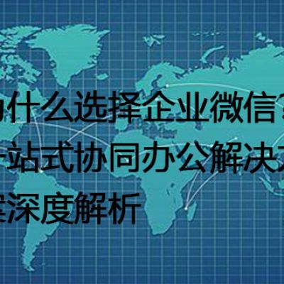 为什么选择企业微信？一站式协同办公解决方案深度解析--解决方案//世耕通信全球办公专网专线