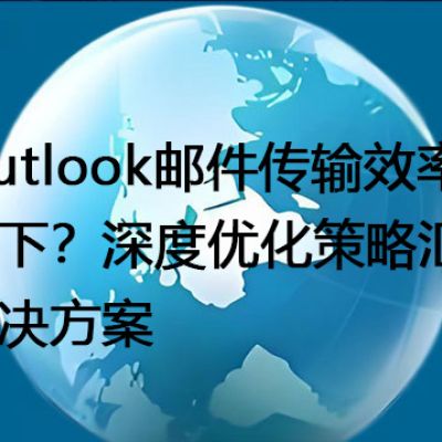  Outlook邮件传输效率低下？深度优化策略汇总--解决方案//世耕通信全球办公专网专线
