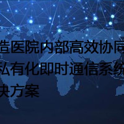 打造医院内部高效协同的私有化即时通信系统--解决方案//世耕通信  即时通讯（IM）私有化部署
