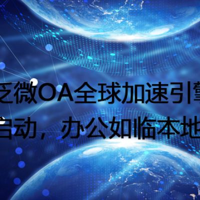 泛微OA全球加速引擎启动，办公如临本地 -- 解决方案//世耕通信全球ERP、OA办公专网专线
