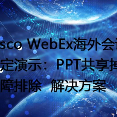 Cisco WebEx海外会议稳定演示：PPT共享掉线故障排除--解决方案//世耕通信全球WebEx视频会议专网专线
