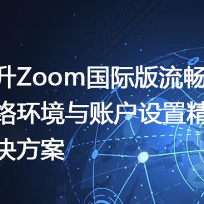提升Zoom国际版流畅度：网络环境与账户设置精讲--解决方案//世耕通信全球办公Zoom专网