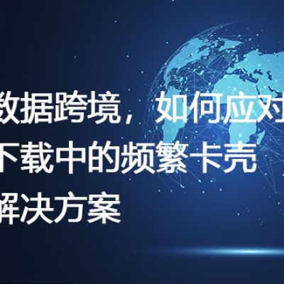 数据跨境，如何应对下载中的频繁卡壳--解决方案//世耕通信全球办公专网专线