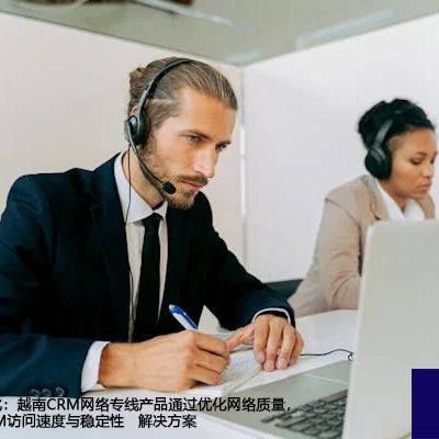 网络质量优化：越南CRM网络专线产品通过优化网络质量，提高国内CRM访问速度与稳定性--解决方案//世耕通信全球办公专网专线