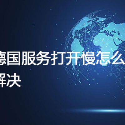 德国服务打开慢怎么解决？--解决方案//世耕通信全球办公专网专线
