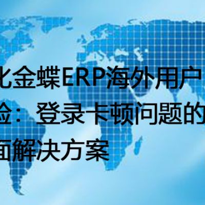 优化金蝶ERP海外用户体验：登录卡顿问题的全面解决-- 解决方案//世耕通信全球ERP、OA办公专网专线