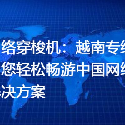 网络穿梭机：越南专线助您轻松畅游中国网络--解决方案//世耕通信全球办公专网专线