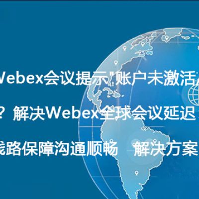 加入Webex会议提示"账户未激活/已被停用"？解决Webex全球会议延迟：海外直连线路保障沟通顺畅 --解决方案//世耕通信全球WebEx视频会议专网专线