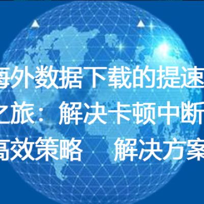 海外数据下载的提速之旅：解决卡顿中断的高效策略--解决方案//世耕通信全球办公专网专线