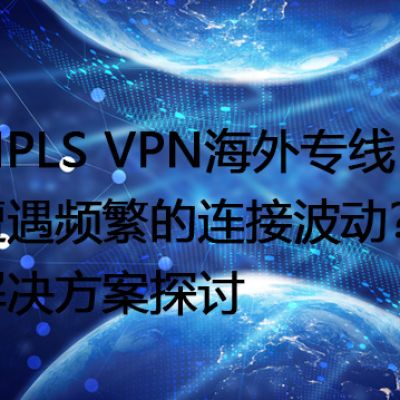 MPLS VPN海外专线遭遇频繁的连接波动？解决方案探讨--解决方案//世耕通信全球办公专网专线
