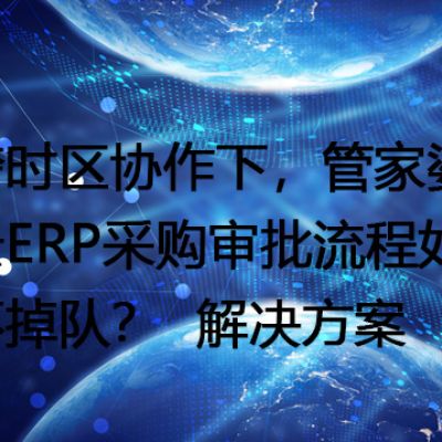 跨时区协作下，管家婆云ERP采购审批流程如何不掉队？-- 解决方案//世耕通信全球ERP、OA办公专网专线