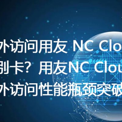 海外访问用友 NC Cloud 特别卡？用友NC Cloud海外访问性能瓶颈突破--解决方案//世耕通信全球办公专网专线