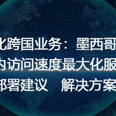 优化跨国业务：墨西哥与国内访问速度最大化服务器部署建议--解决方案//世耕通信全球办公专网专线