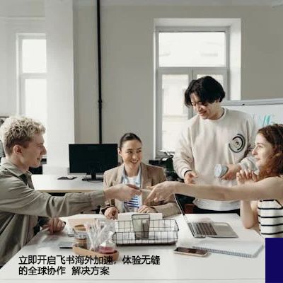 立即开启飞书海外加速，体验无缝的全球协作--解决方案//世耕通信全球办公专网专线