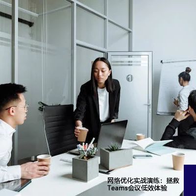 网络优化实战演练：拯救Teams会议低效体验--解决方案//世耕通信全球办公Teams专网